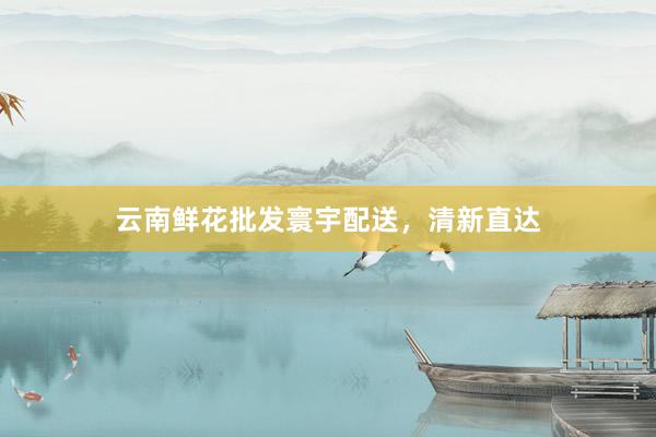 云南鲜花批发寰宇配送，清新直达