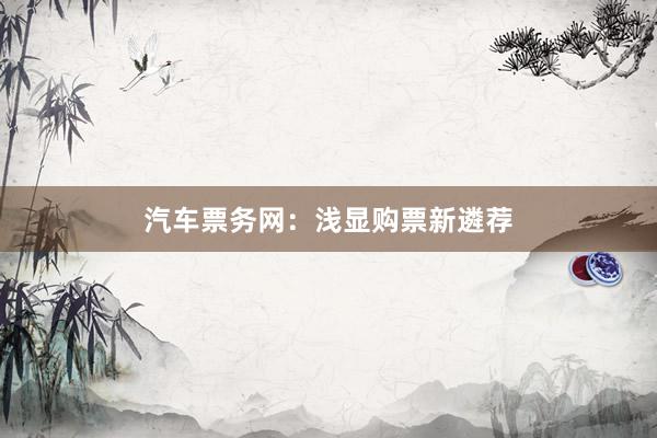 汽车票务网：浅显购票新遴荐